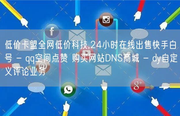 低价卡盟全网低价科技,24小时在线出售快手白号 - qq空间点赞 购买网站DNS