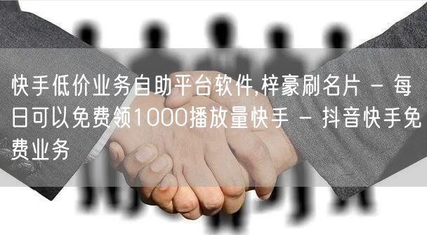 快手低价业务自助平台软件,梓豪刷名片 - 每日可以免费领1000播放量快手 - 