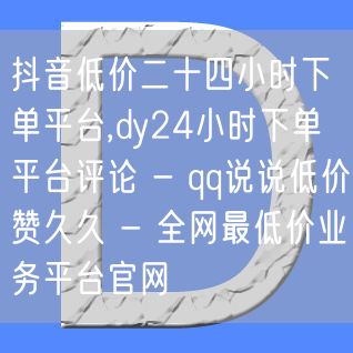 抖音低价二十四小时下单平台,dy24小时下单平台评论 - qq说说低价赞久久 -