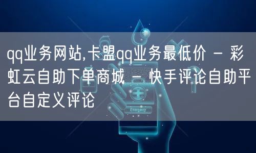 qq业务网站,卡盟qq业务最低价 - 彩虹云自助下单商城 - 快手评论自助平台自