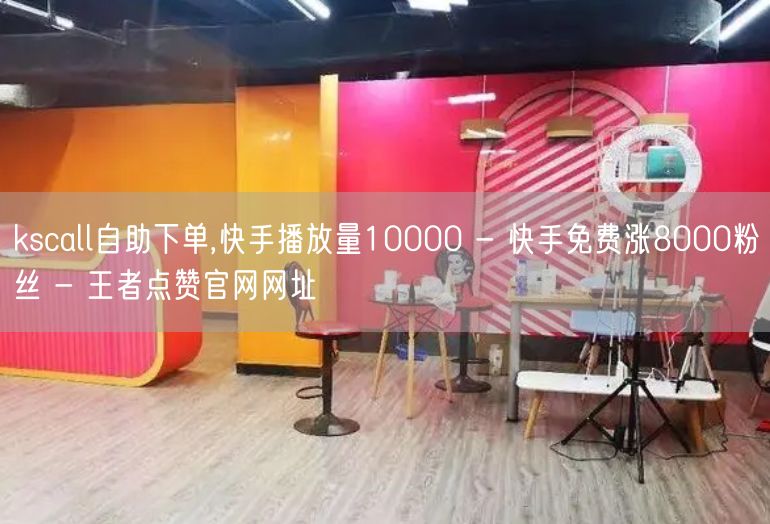 kscall自助下单,快手播放量10000 - 快手免费涨8000粉丝 - 王者