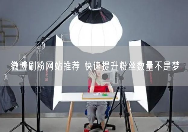 微博刷粉网站推荐 快速提升粉丝数量不是梦