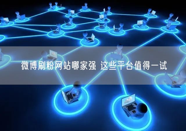 微博刷粉网站哪家强 这些平台值得一试