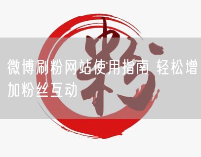 微博刷粉网站使用指南 轻松增加粉丝互动