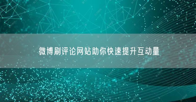 微博刷评论网站助你快速提升互动量