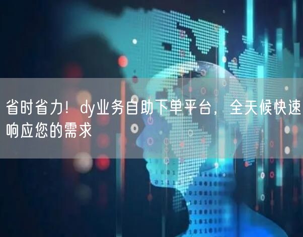 省时省力！dy业务自助下单平台，全天候快速响应您的需求