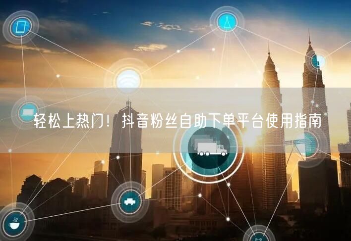 轻松上热门！抖音粉丝自助下单平台使用指南