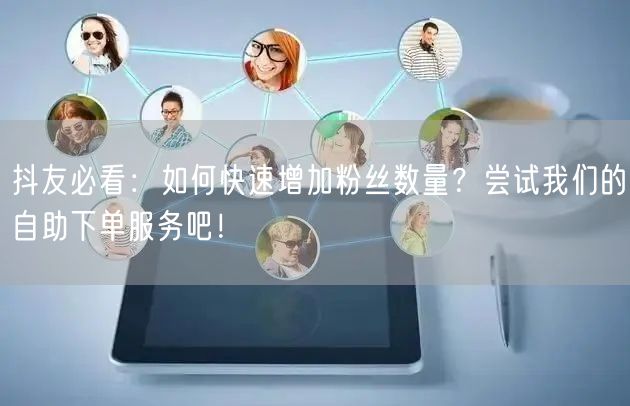 抖友必看：如何快速增加粉丝数量？尝试我们的自助下单服务吧！