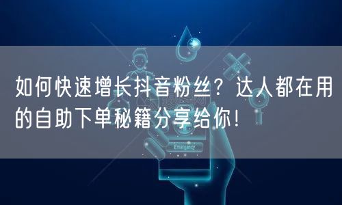 如何快速增长抖音粉丝？达人都在用的自助下单秘籍分享给你！
