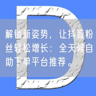 解锁新姿势，让抖音粉丝轻松增长：全天候自助下单平台推荐。