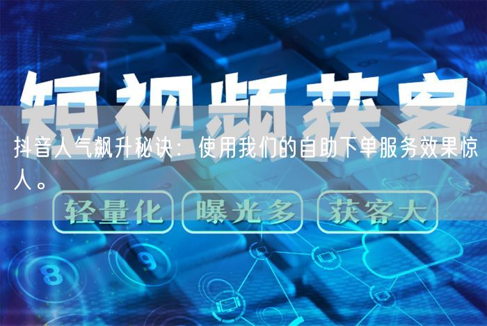 抖音人气飙升秘诀：使用我们的自助下单服务效果惊人。