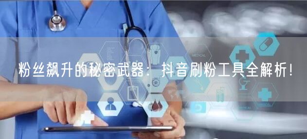 粉丝飙升的秘密武器：抖音刷粉工具全解析！