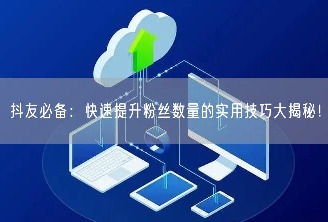 抖友必备：快速提升粉丝数量的实用技巧大揭秘！