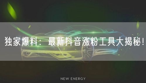 独家爆料：最新抖音涨粉工具大揭秘！
