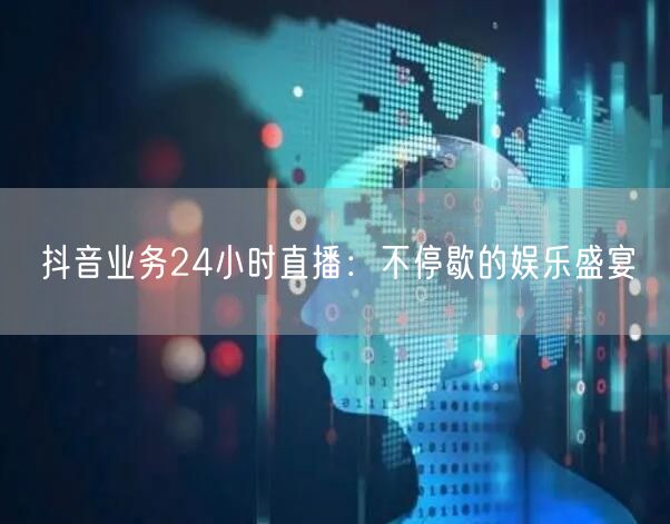 抖音业务24小时直播：不停歇的娱乐盛宴