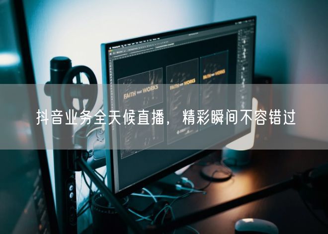 抖音业务全天候直播，精彩瞬间不容错过