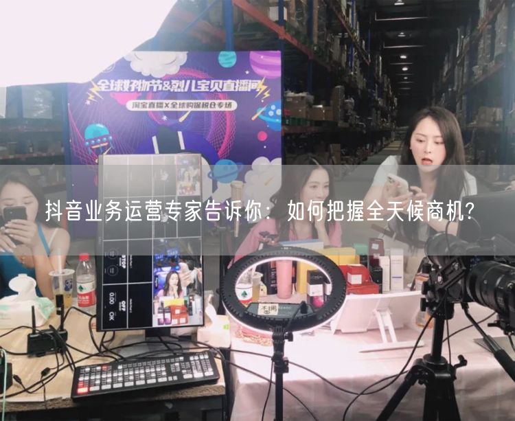 抖音业务运营专家告诉你：如何把握全天候商机?