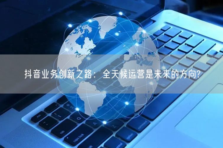 抖音业务创新之路：全天候运营是未来的方向?