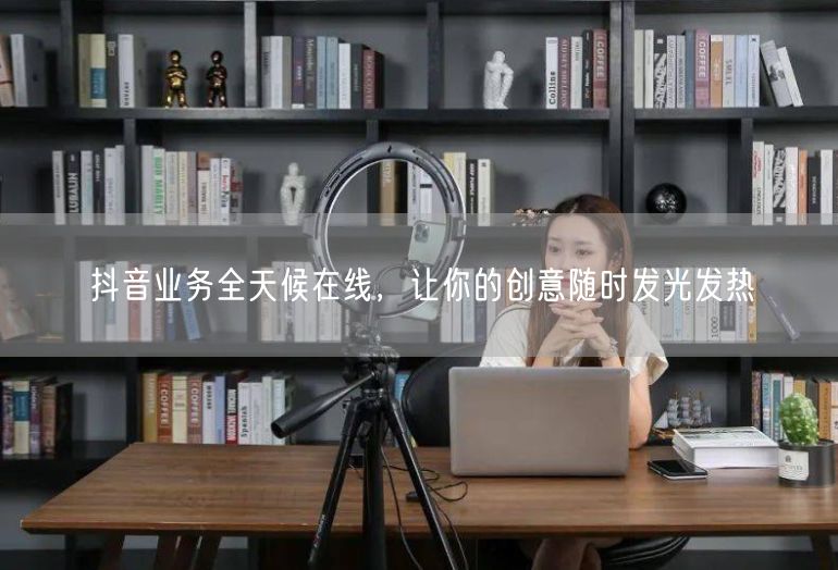 抖音业务全天候在线，让你的创意随时发光发热