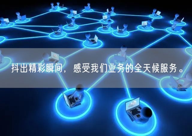 抖出精彩瞬间，感受我们业务的全天候服务。