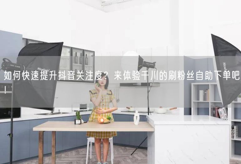 如何快速提升抖音关注度？来体验千川的刷粉丝自助下单吧！