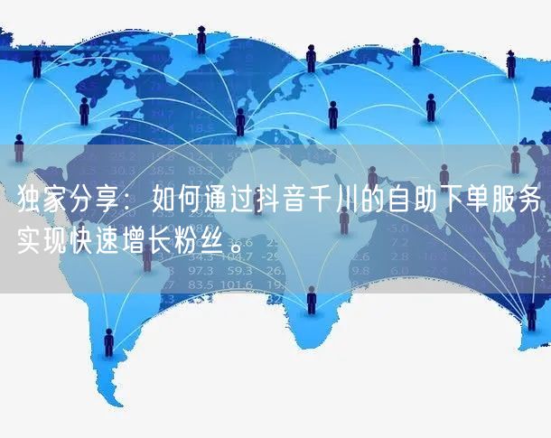 独家分享：如何通过抖音千川的自助下单服务实现快速增长粉丝。