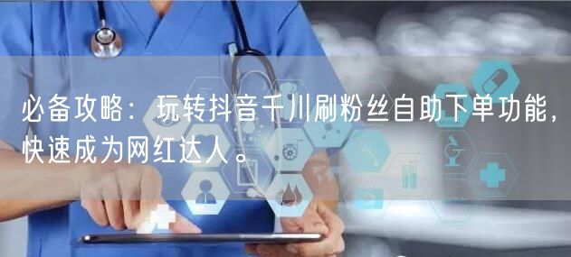 必备攻略：玩转抖音千川刷粉丝自助下单功能，快速成为网红达人。