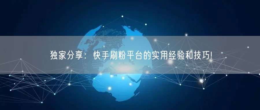 独家分享：快手刷粉平台的实用经验和技巧!