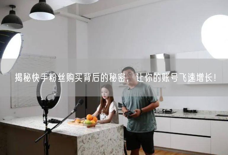 揭秘快手粉丝购买背后的秘密，让你的账号飞速增长！
