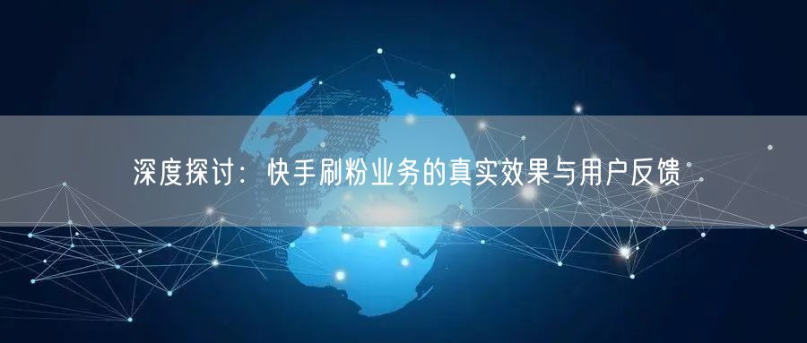 深度探讨：快手刷粉业务的真实效果与用户反馈