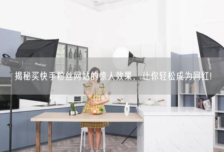 揭秘买快手粉丝网站的惊人效果，让你轻松成为网红!