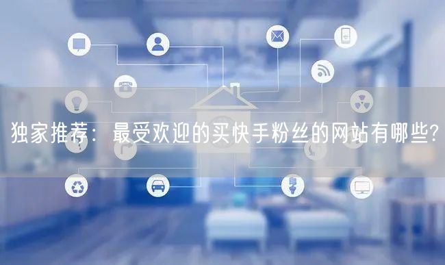独家推荐：最受欢迎的买快手粉丝的网站有哪些?