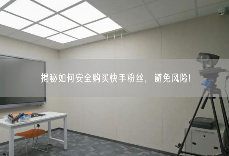 揭秘如何安全购买快手粉丝，避免风险!