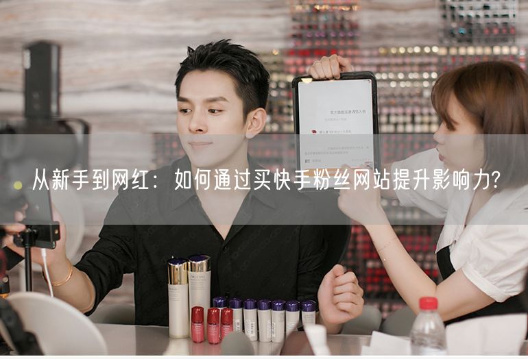 从新手到网红：如何通过买快手粉丝网站提升影响力?